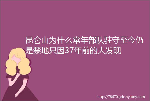 昆仑山为什么常年部队驻守至今仍是禁地只因37年前的大发现