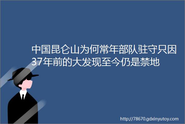 中国昆仑山为何常年部队驻守只因37年前的大发现至今仍是禁地